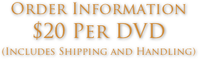 Order Information 
$20 Per DVD
(Includes Shipping and Handling)