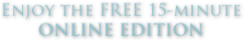 Enjoy the FREE 15-minute 
ONLINE EDITION